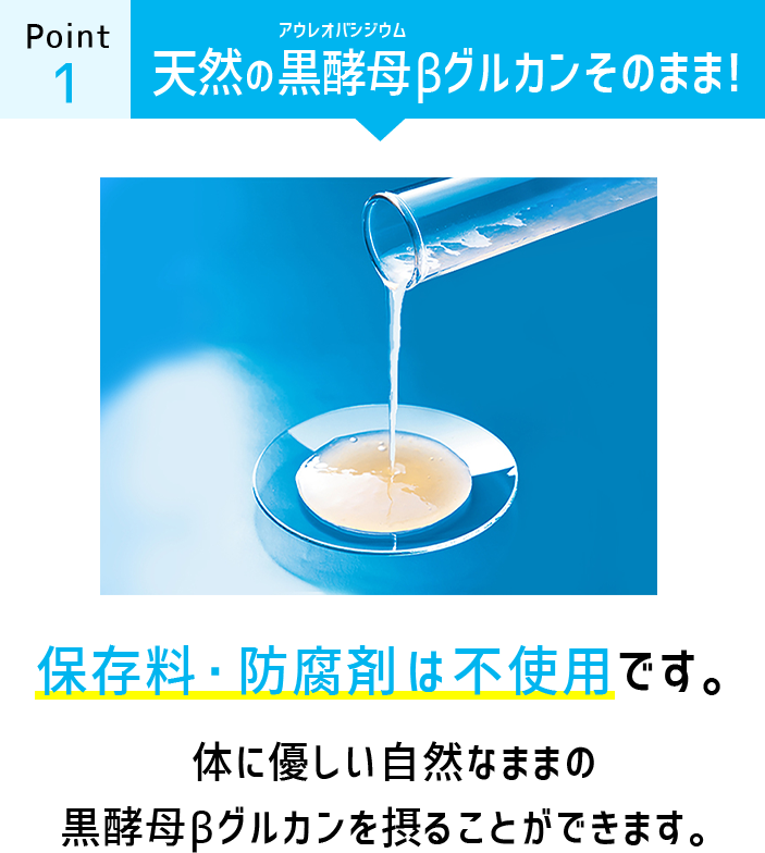 天然の黒酵母（アウレオバシジウム）βグルカンそのまま！保存料・防腐剤は不使用です。体に優しい自然なママの黒酵母βグルカンを取ることが出来ます